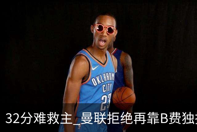 32分难救主 曼联拒绝再靠B费独撑危局